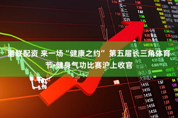 港联配资 来一场“健康之约” 第五届长三角体育节•健身气功比赛沪上收官