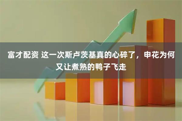 富才配资 这一次斯卢茨基真的心碎了，申花为何又让煮熟的鸭子飞走