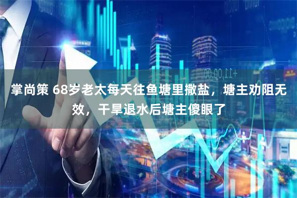 掌尚策 68岁老太每天往鱼塘里撒盐，塘主劝阻无效，干旱退水后塘主傻眼了