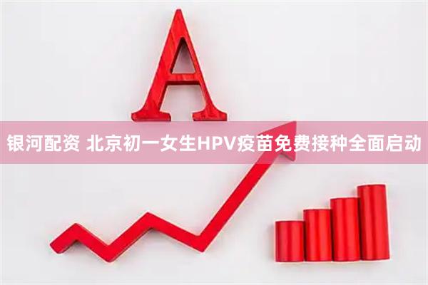 银河配资 北京初一女生HPV疫苗免费接种全面启动