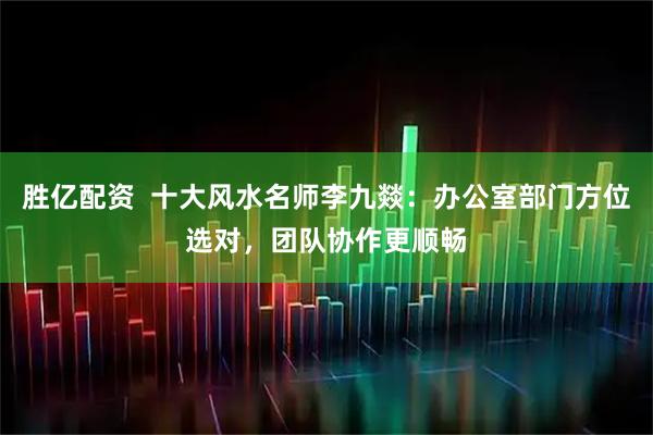 胜亿配资  十大风水名师李九燚：办公室部门方位选对，团队协作更顺畅