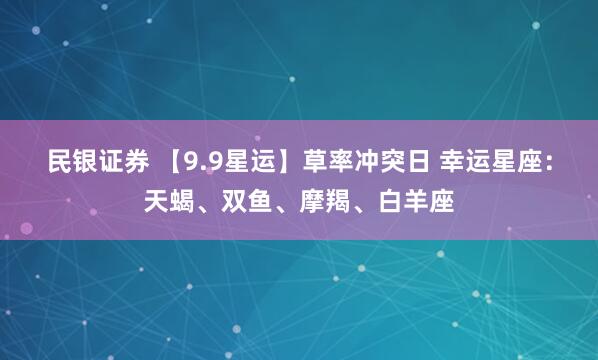 民银证券 【9.9星运】草率冲突日 幸运星座：天蝎、双鱼、摩羯、白羊座