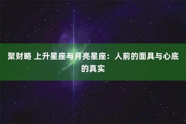 聚财略 上升星座与月亮星座：人前的面具与心底的真实