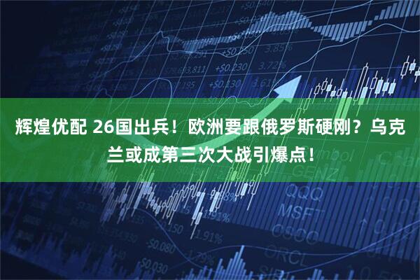 辉煌优配 26国出兵！欧洲要跟俄罗斯硬刚？乌克兰或成第三次大战引爆点！