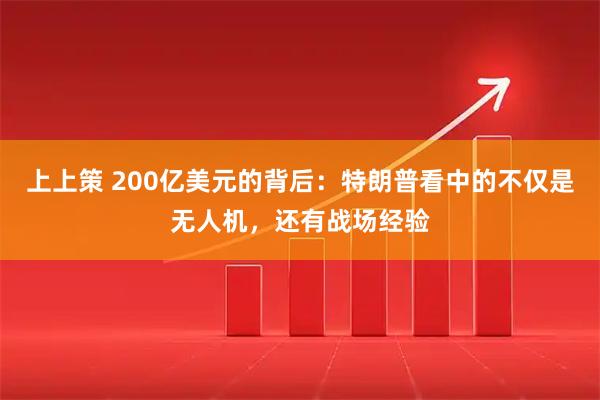 上上策 200亿美元的背后：特朗普看中的不仅是无人机，还有战场经验