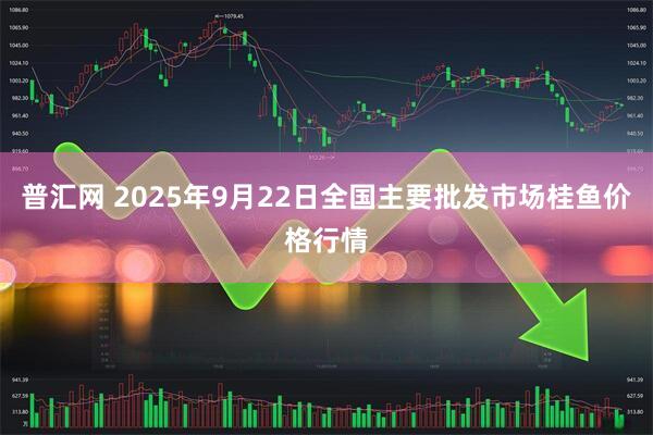 普汇网 2025年9月22日全国主要批发市场桂鱼价格行情