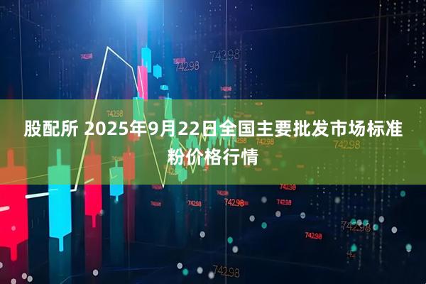 股配所 2025年9月22日全国主要批发市场标准粉价格行情