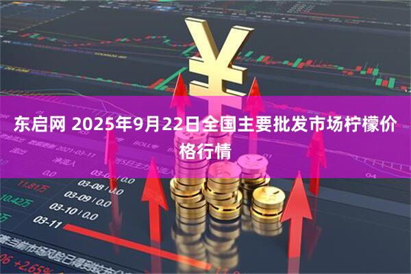 东启网 2025年9月22日全国主要批发市场柠檬价格行情
