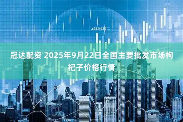 冠达配资 2025年9月22日全国主要批发市场枸杞子价格行情