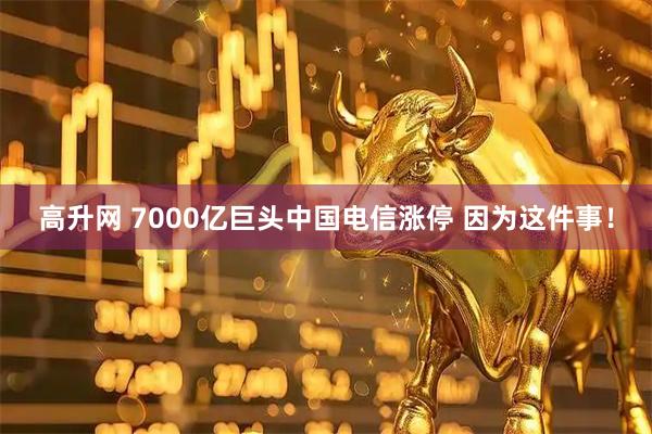 高升网 7000亿巨头中国电信涨停 因为这件事！