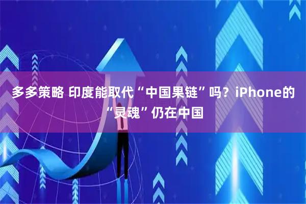 多多策略 印度能取代“中国果链”吗？iPhone的“灵魂”仍在中国