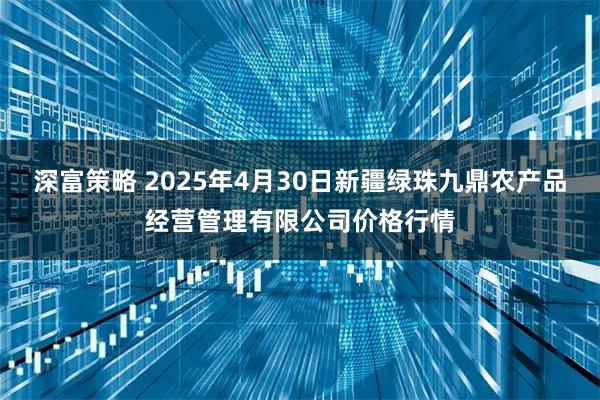 深富策略 2025年4月30日新疆绿珠九鼎农产品经营管理有限公司价格行情