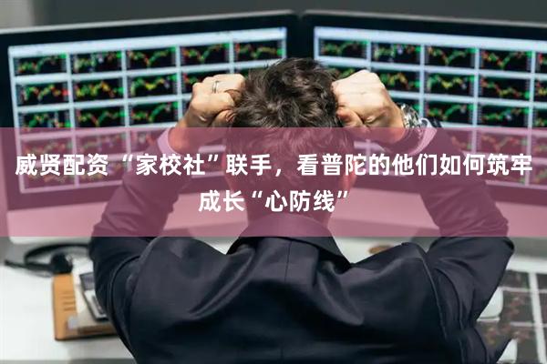 威贤配资 “家校社”联手，看普陀的他们如何筑牢成长“心防线”