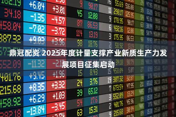 鼎冠配资 2025年度计量支撑产业新质生产力发展项目征集启动