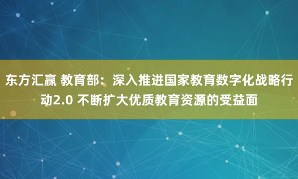 东方汇赢 教育部：深入推进国家教育数字化战略行动2.0 不断扩大优质教育资源的受益面