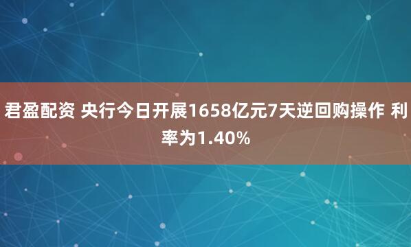 君盈配资 央行今日开展1658亿元7天逆回购操作 利率为1.40%
