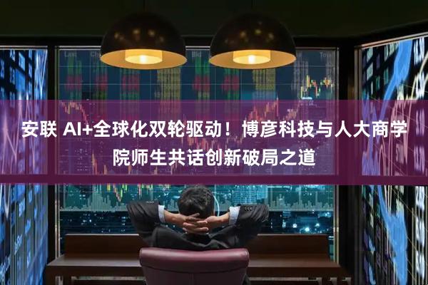安联 AI+全球化双轮驱动！博彦科技与人大商学院师生共话创新破局之道