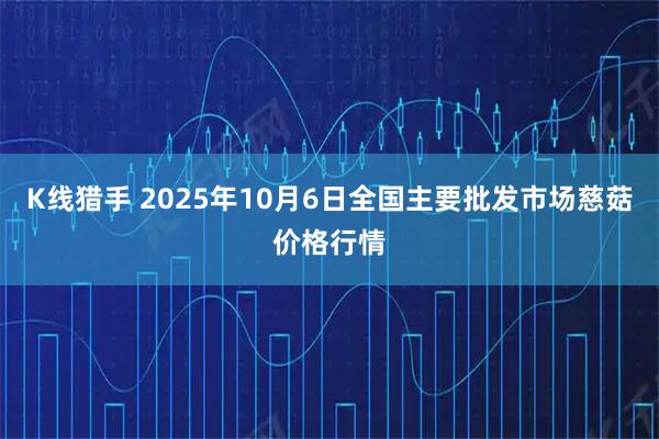 K线猎手 2025年10月6日全国主要批发市场慈菇价格行情