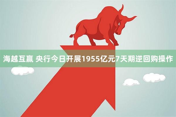 海越互赢 央行今日开展1955亿元7天期逆回购操作