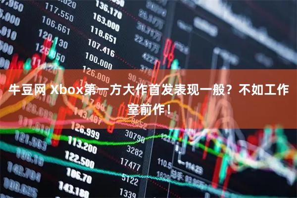 牛豆网 Xbox第一方大作首发表现一般？不如工作室前作！