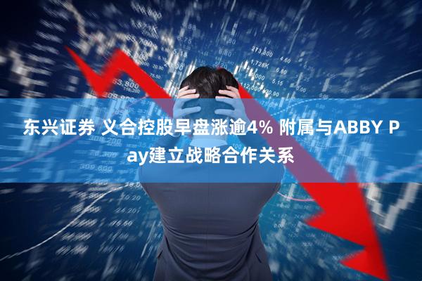 东兴证券 义合控股早盘涨逾4% 附属与ABBY Pay建立战略合作关系