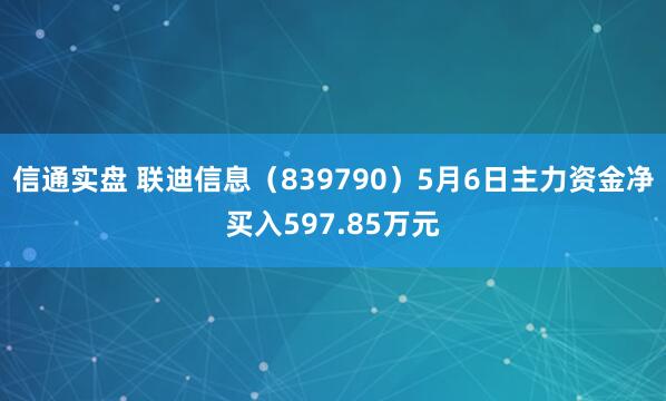 信通实盘 联迪信息（839790）5月6日主力资金净买入597.85万元