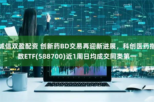 诚信双盈配资 创新药BD交易再迎新进展，科创医药指数ETF(588700)近1周日均成交同类第一