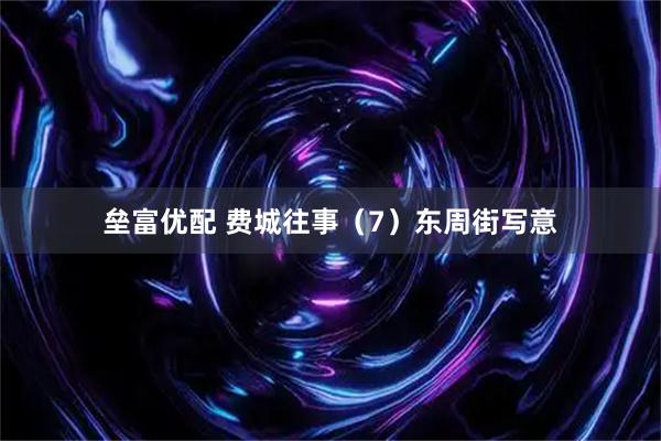 垒富优配 费城往事（7）东周街写意