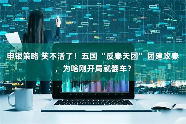 申银策略 笑不活了！五国 “反秦天团” 团建攻秦，为啥刚开局就翻车？