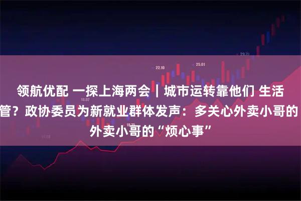 领航优配 一探上海两会｜城市运转靠他们 生活难题谁来管？政协委员为新就业群体发声：多关心外卖小哥的“烦心事”