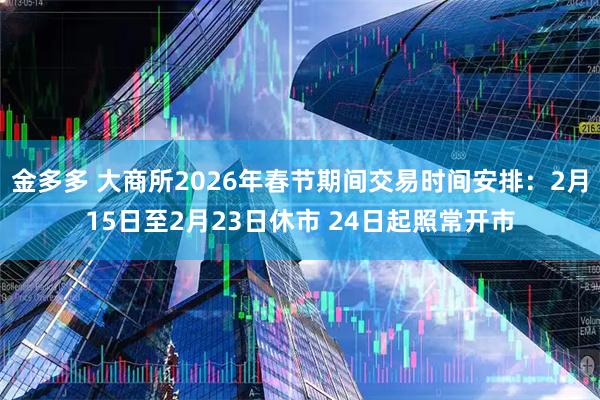 金多多 大商所2026年春节期间交易时间安排：2月15日至2月23日休市 24日起照常开市