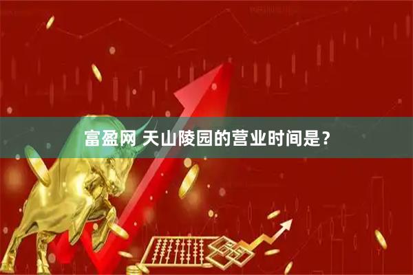 富盈网 天山陵园的营业时间是？