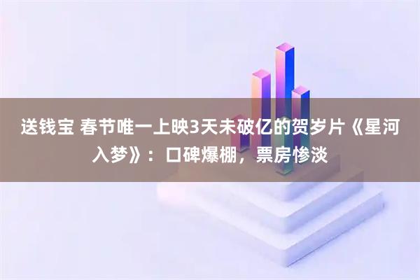 送钱宝 春节唯一上映3天未破亿的贺岁片《星河入梦》：口碑爆棚，票房惨淡