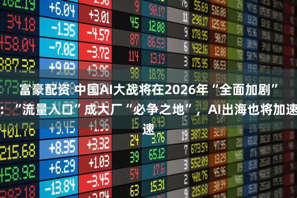 富豪配资 中国AI大战将在2026年“全面加剧”：“流量入口”成大厂“必争之地”，AI出海也将加速