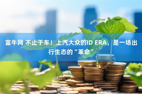 富牛网 不止于车！上汽大众的ID ERA，是一场出行生态的“革命”