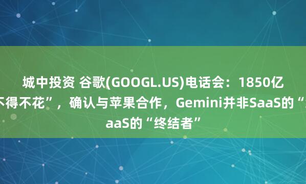 城中投资 谷歌(GOOGL.US)电话会：1850亿支出“不得不花”，确认与苹果合作，Gemini并非SaaS的“终结者”