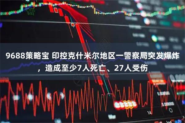 9688策略宝 印控克什米尔地区一警察局突发爆炸，造成至少7人死亡、27人受伤