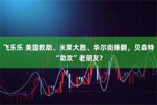飞乐乐 美国救助、米莱大胜、华尔街赚翻，贝森特“助攻”老朋友？
