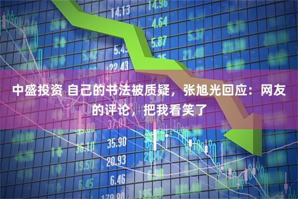 中盛投资 自己的书法被质疑，张旭光回应：网友的评论，把我看笑了