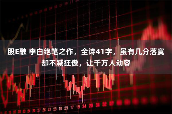 股E融 李白绝笔之作，全诗41字，虽有几分落寞却不减狂傲，让千万人动容